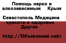 Помощь нарко и алкозависимым. - Крым, Севастополь Медицина, красота и здоровье » Другое   
